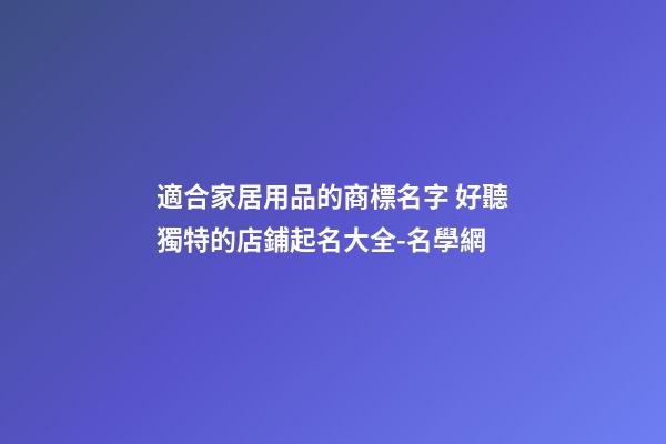 適合家居用品的商標名字 好聽獨特的店鋪起名大全-名學網-第1張-店鋪起名-玄機派